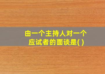 由一个主持人对一个应试者的面谈是( )